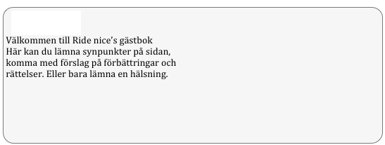 Gästbok
Välkommen till Ride nice’s gästbok Här kan du lämna synpunkter på sidan,  komma med förslag på förbättringar och  rättelser. Eller bara lämna en hälsning.

 